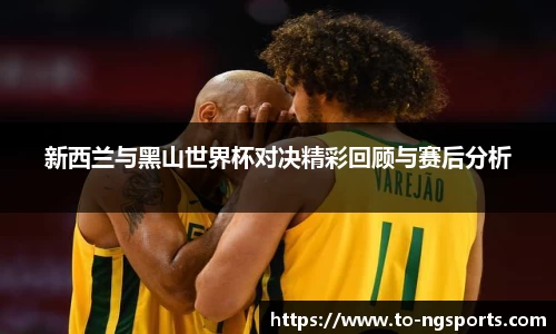 新西兰与黑山世界杯对决精彩回顾与赛后分析