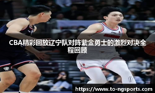 CBA精彩回放辽宁队对阵紫金勇士的激烈对决全程回顾