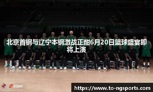 北京首钢与辽宁本钢激战正酣6月20日篮球盛宴即将上演