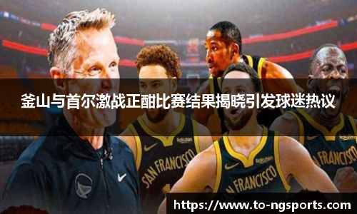 釜山与首尔激战正酣比赛结果揭晓引发球迷热议
