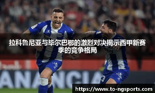 拉科鲁尼亚与毕尔巴鄂的激烈对决揭示西甲新赛季的竞争格局
