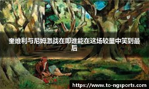 奎维利与尼姆激战在即谁能在这场较量中笑到最后
