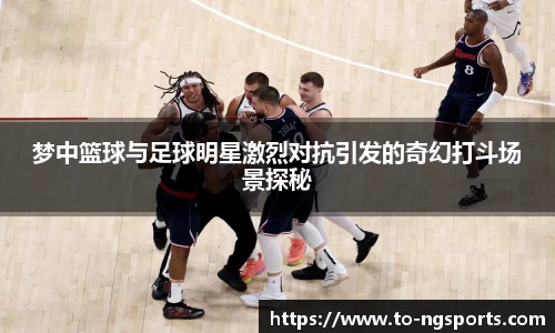 梦中篮球与足球明星激烈对抗引发的奇幻打斗场景探秘
