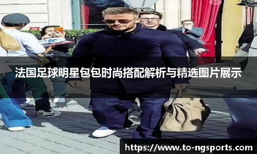 法国足球明星包包时尚搭配解析与精选图片展示