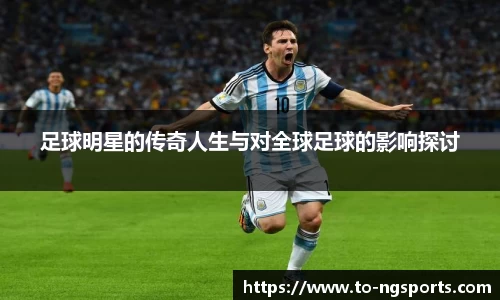 足球明星的传奇人生与对全球足球的影响探讨